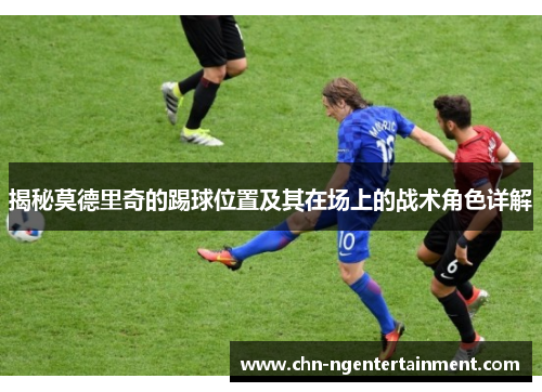 揭秘莫德里奇的踢球位置及其在场上的战术角色详解