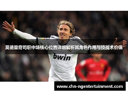 莫德里奇司职中场核心位置详细解析其角色作用与技战术价值