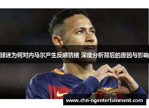 球迷为何对内马尔产生反感情绪 深度分析背后的原因与影响 球迷为何对内马尔产生反感情绪 深度分析背后的原因与影响