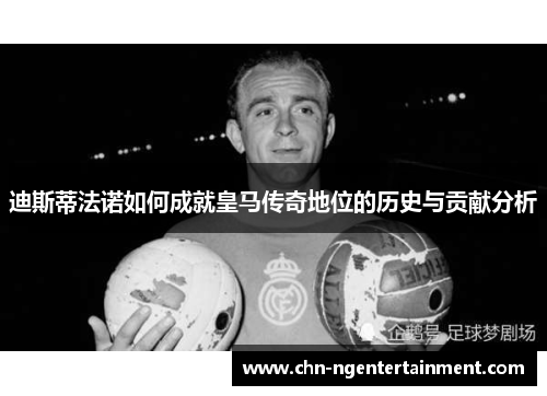 迪斯蒂法诺如何成就皇马传奇地位的历史与贡献分析
