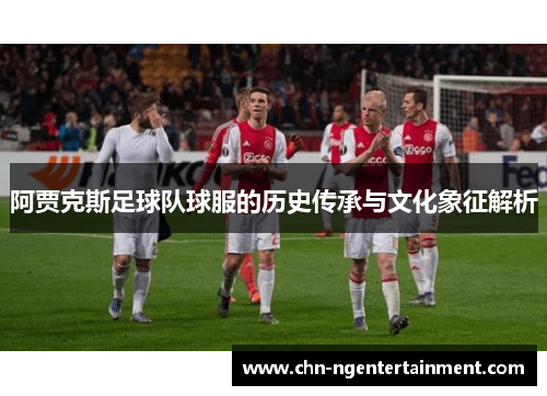 阿贾克斯足球队球服的历史传承与文化象征解析 阿贾克斯足球队球服的历史传承与文化象征解析
