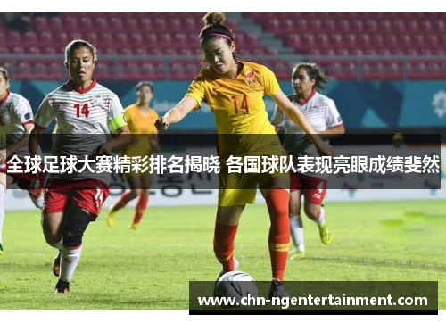 全球足球大赛精彩排名揭晓 各国球队表现亮眼成绩斐然