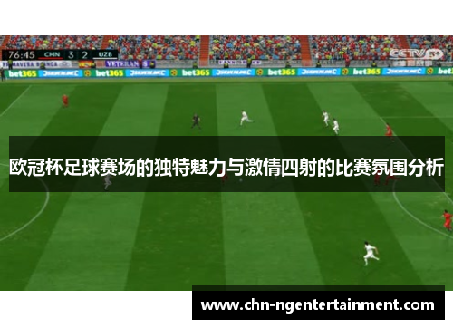 欧冠杯足球赛场的独特魅力与激情四射的比赛氛围分析