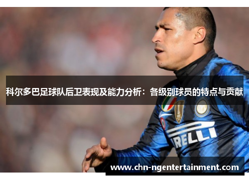 科尔多巴足球队后卫表现及能力分析：各级别球员的特点与贡献