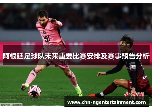 阿根廷足球队未来重要比赛安排及赛事预告分析 阿根廷足球队未来重要比赛安排及赛事预告分析