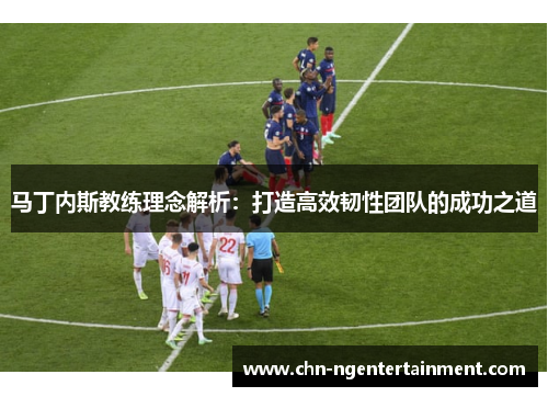 马丁内斯教练理念解析：打造高效韧性团队的成功之道