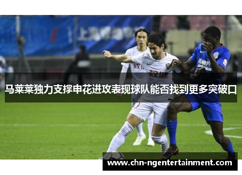 马莱莱独力支撑申花进攻表现球队能否找到更多突破口