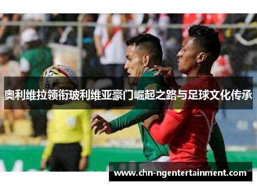 奥利维拉领衔玻利维亚豪门崛起之路与足球文化传承
