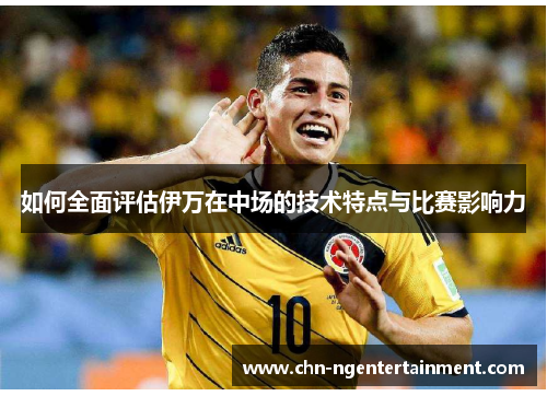 如何全面评估伊万在中场的技术特点与比赛影响力 如何全面评估伊万在中场的技术特点与比赛影响力