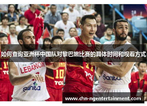 如何查询亚洲杯中国队对黎巴嫩比赛的具体时间和观看方式 如何查询亚洲杯中国队对黎巴嫩比赛的具体时间和观看方式