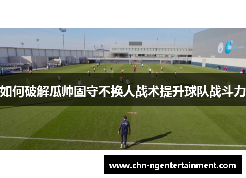 如何破解瓜帅固守不换人战术提升球队战斗力