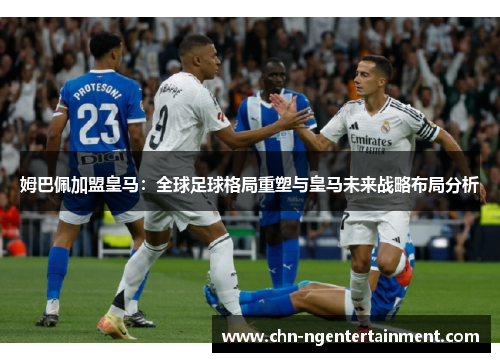 姆巴佩加盟皇马：全球足球格局重塑与皇马未来战略布局分析