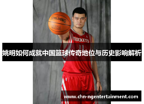 姚明如何成就中国篮球传奇地位与历史影响解析 姚明如何成就中国篮球传奇地位与历史影响解析