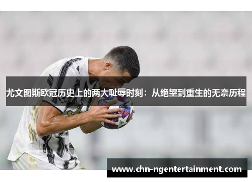 尤文图斯欧冠历史上的两大耻辱时刻：从绝望到重生的无奈历程