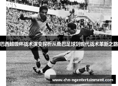 巴西超级杯战术演变探析从桑巴足球到现代战术革新之路 巴西超级杯战术演变探析从桑巴足球到现代战术革新之路
