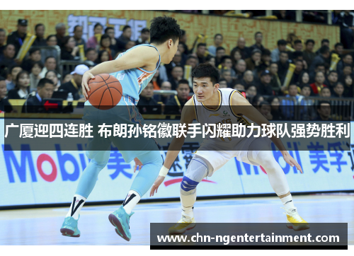 广厦迎四连胜 布朗孙铭徽联手闪耀助力球队强势胜利