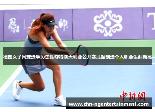 德国女子网球选手历史性夺得澳大利亚公开赛冠军创造个人职业生涯新高