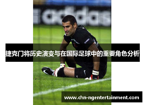 捷克门将历史演变与在国际足球中的重要角色分析