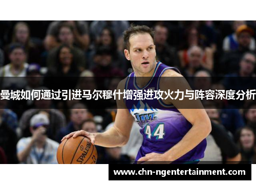 曼城如何通过引进马尔穆什增强进攻火力与阵容深度分析 曼城如何通过引进马尔穆什增强进攻火力与阵容深度分析