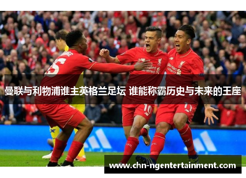 曼联与利物浦谁主英格兰足坛 谁能称霸历史与未来的王座