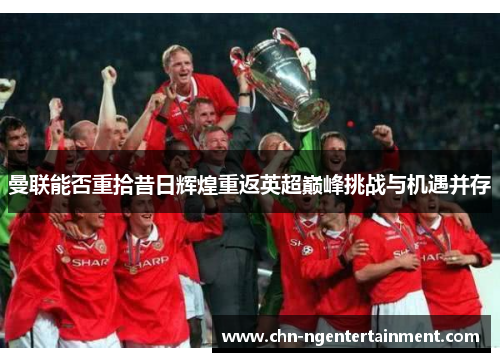 曼联能否重拾昔日辉煌重返英超巅峰挑战与机遇并存