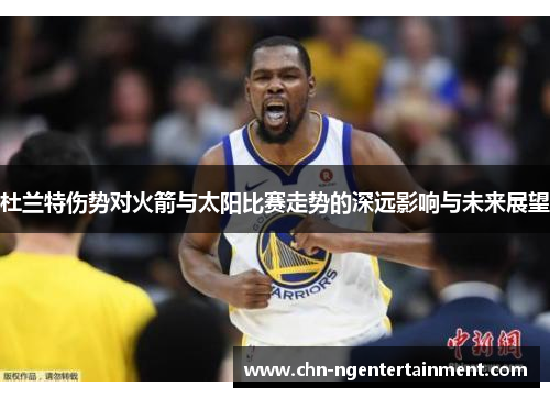杜兰特伤势对火箭与太阳比赛走势的深远影响与未来展望 杜兰特伤势对火箭与太阳比赛走势的深远影响与未来展望