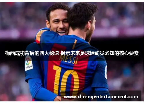 梅西成功背后的四大秘诀 揭示未来足球运动员必知的核心要素