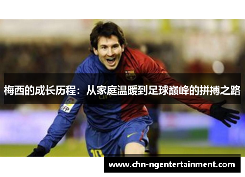 梅西的成长历程：从家庭温暖到足球巅峰的拼搏之路