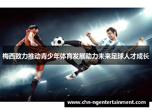 梅西致力推动青少年体育发展助力未来足球人才成长