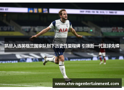 凯恩入选英格兰国家队创下历史性里程碑 引领新一代足球先锋