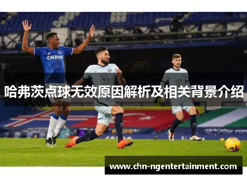 哈弗茨点球无效原因解析及相关背景介绍