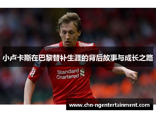 小卢卡斯在巴黎替补生涯的背后故事与成长之路