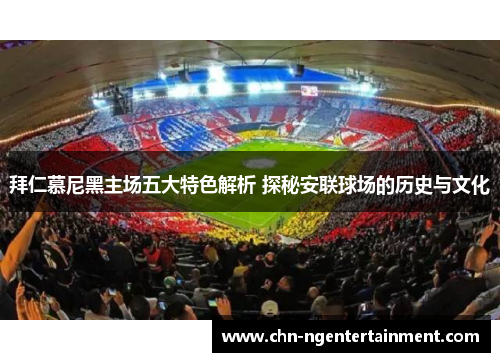 拜仁慕尼黑主场五大特色解析 探秘安联球场的历史与文化