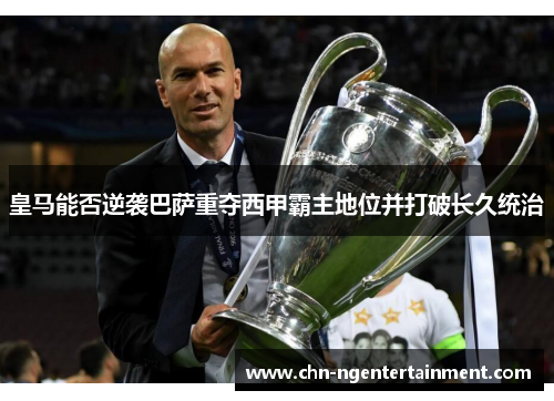 皇马能否逆袭巴萨重夺西甲霸主地位并打破长久统治 皇马能否逆袭巴萨重夺西甲霸主地位并打破长久统治