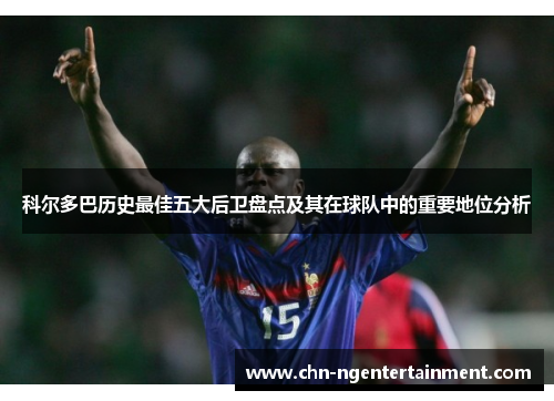 科尔多巴历史最佳五大后卫盘点及其在球队中的重要地位分析 科尔多巴历史最佳五大后卫盘点及其在球队中的重要地位分析