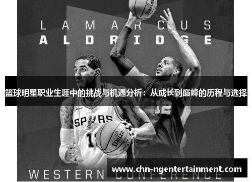 篮球明星职业生涯中的挑战与机遇分析:从成长到巅峰的历程与选择 篮球明星职业生涯中的挑战与机遇分析:从成长到巅峰的历程与选择