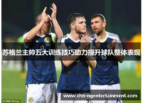 苏格兰主帅五大训练技巧助力提升球队整体表现 苏格兰主帅五大训练技巧助力提升球队整体表现