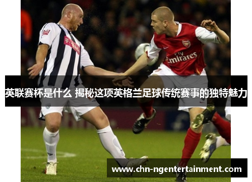 英联赛杯是什么 揭秘这项英格兰足球传统赛事的独特魅力 英联赛杯是什么 揭秘这项英格兰足球传统赛事的独特魅力