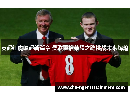 英超红魔崛起新篇章 曼联重拾荣耀之路挑战未来辉煌