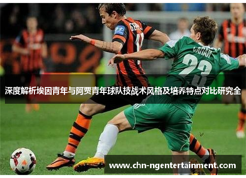 深度解析埃因青年与阿贾青年球队技战术风格及培养特点对比研究全