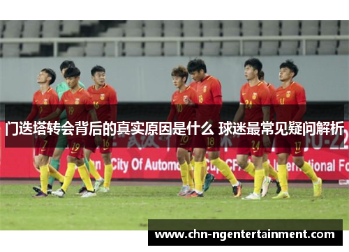 门迭塔转会背后的真实原因是什么 球迷最常见疑问解析 门迭塔转会背后的真实原因是什么 球迷最常见疑问解析