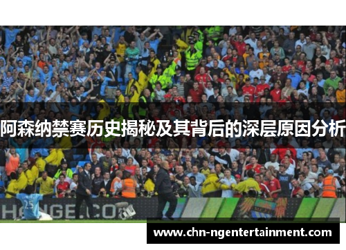 阿森纳禁赛历史揭秘及其背后的深层原因分析 阿森纳禁赛历史揭秘及其背后的深层原因分析