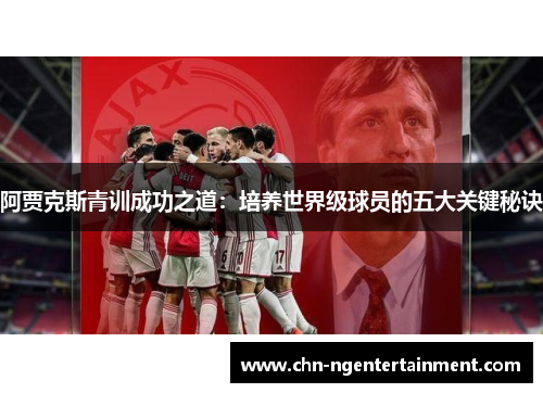 阿贾克斯青训成功之道:培养世界级球员的五大关键秘诀 阿贾克斯青训成功之道:培养世界级球员的五大关键秘诀