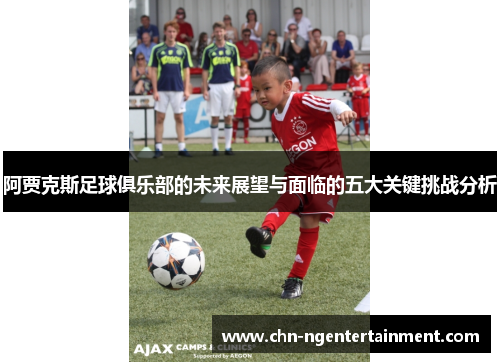阿贾克斯足球俱乐部的未来展望与面临的五大关键挑战分析