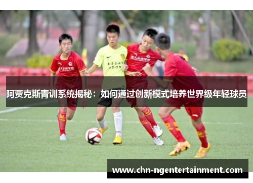 阿贾克斯青训系统揭秘:如何通过创新模式培养世界级年轻球员 阿贾克斯青训系统揭秘:如何通过创新模式培养世界级年轻球员