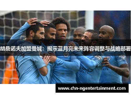 胡桑诺夫加盟曼城：揭示蓝月亮未来阵容调整与战略部署