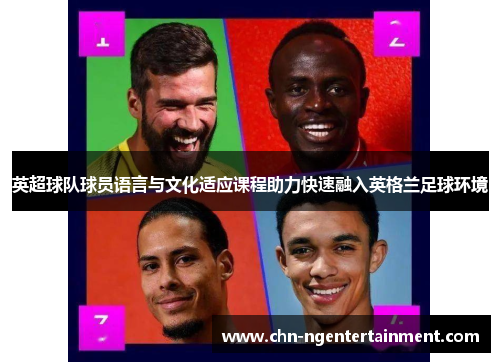英超球队球员语言与文化适应课程助力快速融入英格兰足球环境 英超球队球员语言与文化适应课程助力快速融入英格兰足球环境