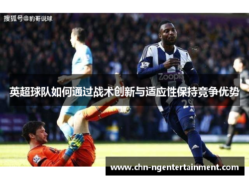 英超球队如何通过战术创新与适应性保持竞争优势 英超球队如何通过战术创新与适应性保持竞争优势