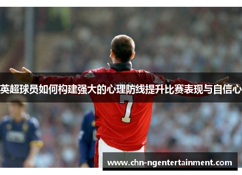 英超球员如何构建强大的心理防线提升比赛表现与自信心 英超球员如何构建强大的心理防线提升比赛表现与自信心