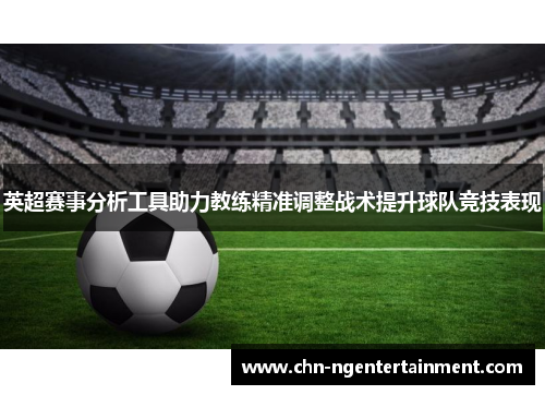 英超赛事分析工具助力教练精准调整战术提升球队竞技表现
